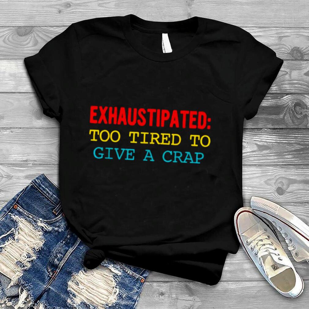 Exhaustipated too tired to give a crap shirt