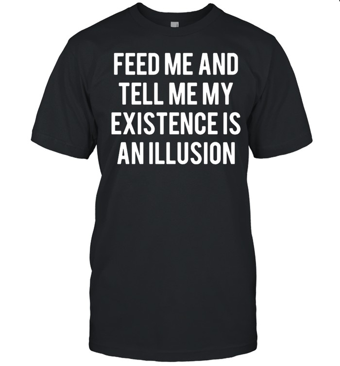 Feed Me And Tell Me My Existence Is An Illusion Shirt, Tshirt, Hoodie, Sweatshirt, Long Sleeve, Youth, funny shirts, gift shirts, Graphic Tee