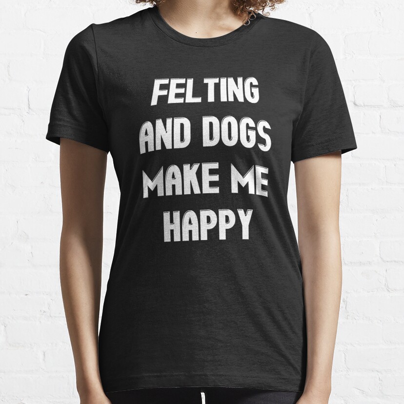 Felting and Dogs Make Me Happy - Funny Dogs Lover Essential T-Shirt