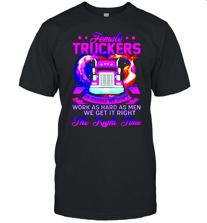 Female Truckers Of Course We Don’T Work As Hard As Men Shirt, Tshirt, Hoodie, Sweatshirt, Long Sleeve, Youth, funny shirts, gift shirts, Graphic Tee