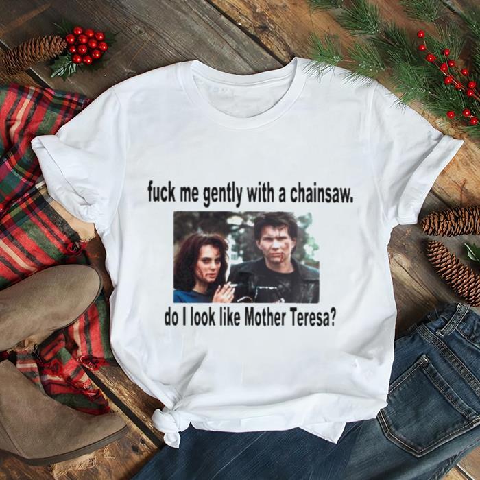 Fuck Me Gently With A Chainsaw Do I Look Like Mother Teresa shirt