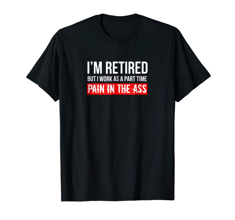 Get Funny Retired Part Time Pain In The Ass Retirement T-Shirt