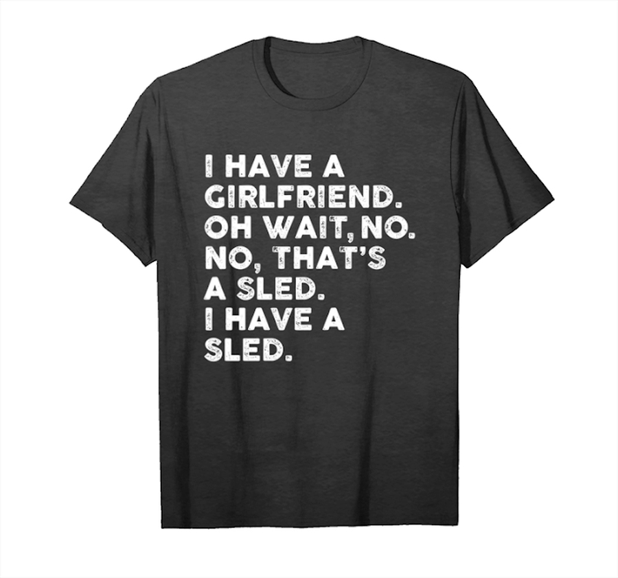 Get I Have A Girlfriend Oh Wait No Thats A Sled I Have A Sled T Shirts Unisex T-Shirt.png