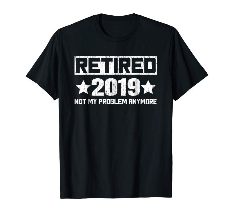 Get Now 2019 Retired Not My Problem Anymore TShirt Retirement Gifts