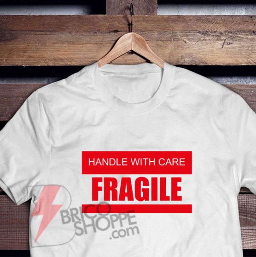 HANDLE WITH CARE FRAGILE T-Shirt – Funny Shirt On Sale
