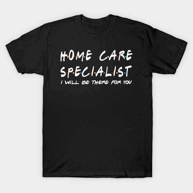 Home Care Specialist - I'll Be There For You T-shirt, Hoodie, SweatShirt, Long Sleeve