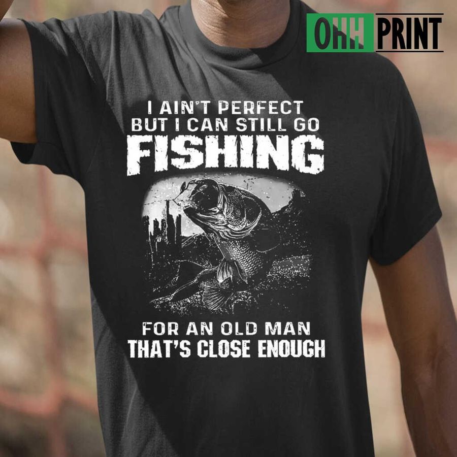 I Ain't Perfect But I Can Still Go FIshing For An Old Man That's Close Enough Tshirts Black
