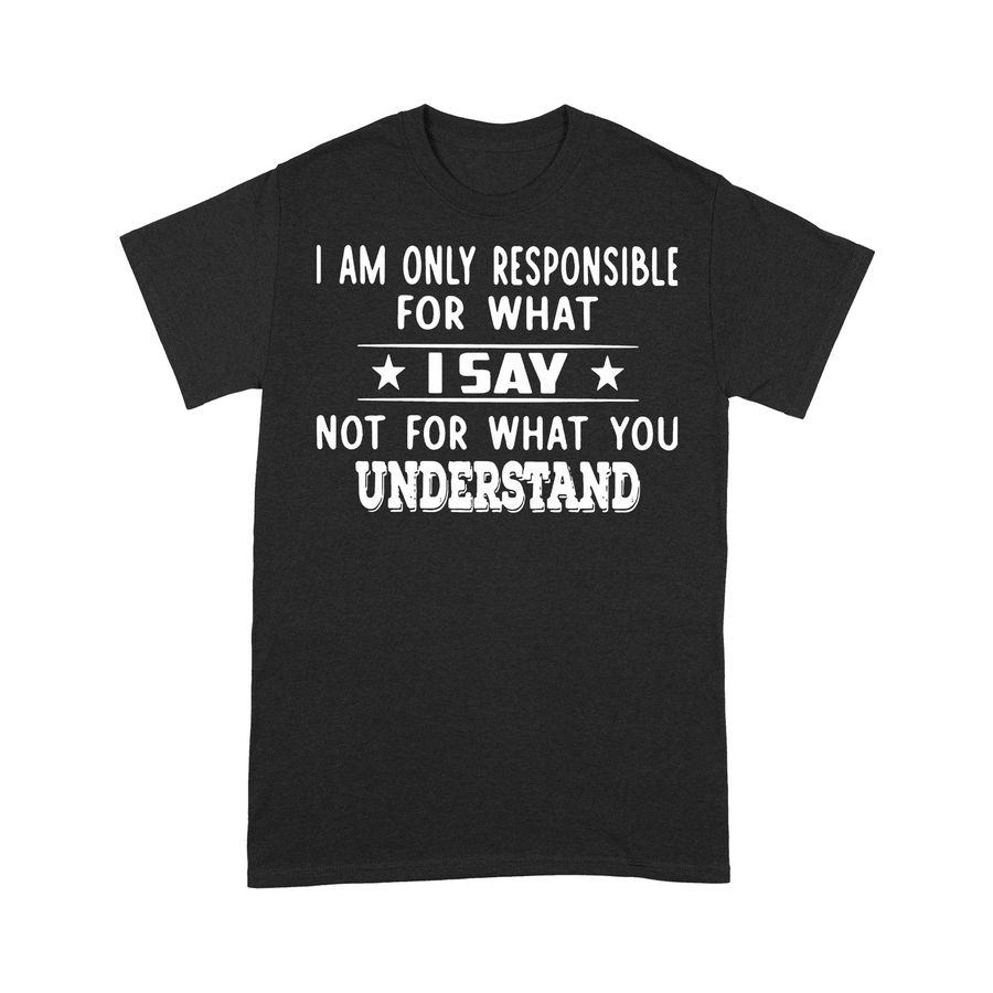 I Am Only Responsible For What I Say Not For What You Understand Funny T-shirt