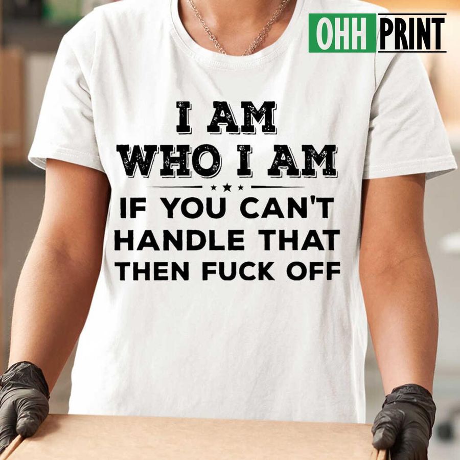 I Am Who I Am If You Can't Handle That Then Fuck Off Funny Tshirts White