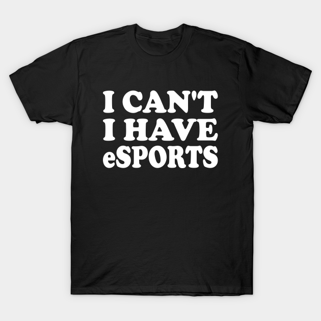 I cant, I have eSports T-shirt, Hoodie, SweatShirt, Long Sleeve