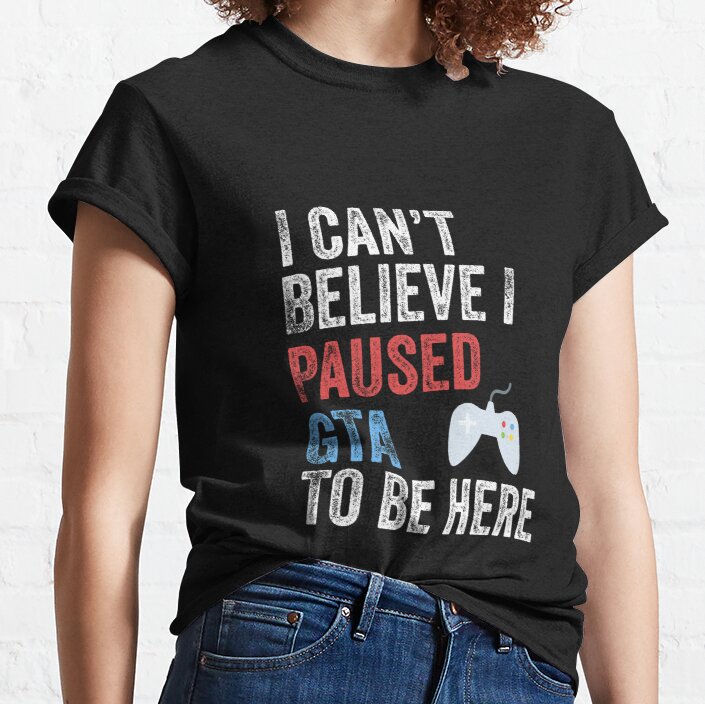 I Can't Believe I Paused GTA To Be Here Funny Gamer Classic T-Shirt