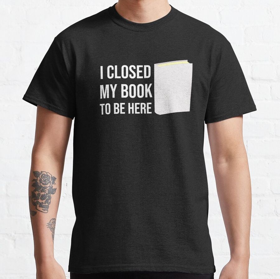 I Closed My Book To Be Here ,funny book shirts,funny book shirt ideas, funny book sticker... Classic T-Shirt