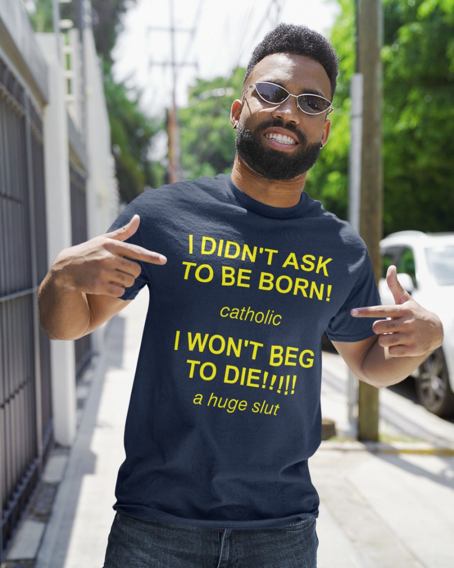 I Didn't Ask To Be Born! Catholic I Won't Beg To Die!!!!! A Huge Slut Shirt Shirtsthtgohard Shirts That Go Hard