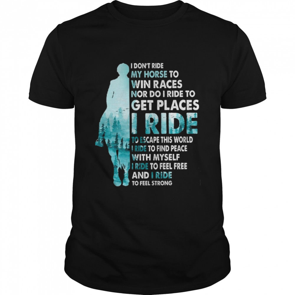 I Dont Ride My Horse To Win Races Nor Do I Ride To Get Places I Ride Shirt, Tshirt, Hoodie, Sweatshirt, Long Sleeve, Youth, funny shirts, gift shirts