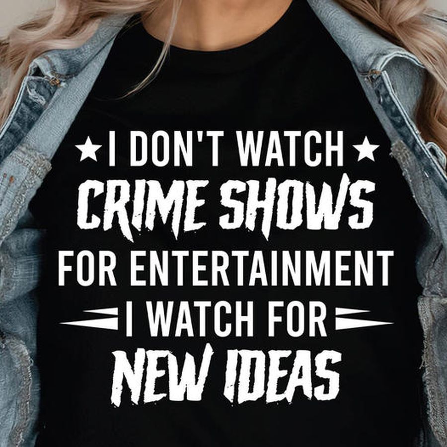 I don't Watch Crime Shows For Entertainment I Watch For New Ideas shirt