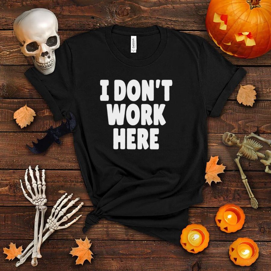 I Dont Work Here t shirt