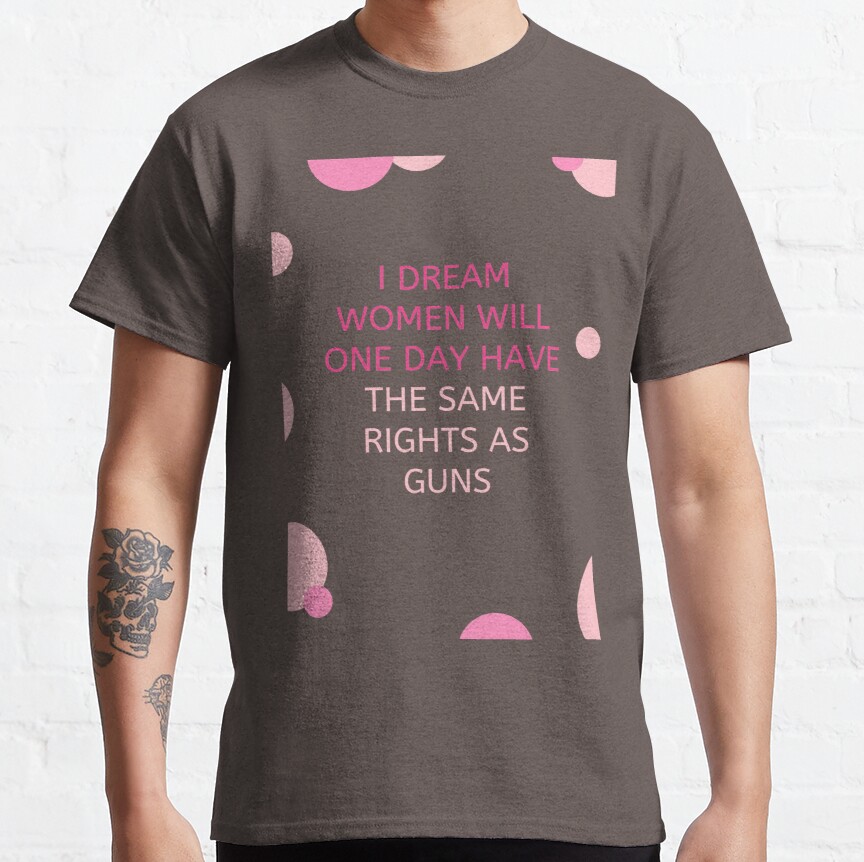 I Dream Women Will One Day Have The Same Rights As Guns Classic T-Shirt