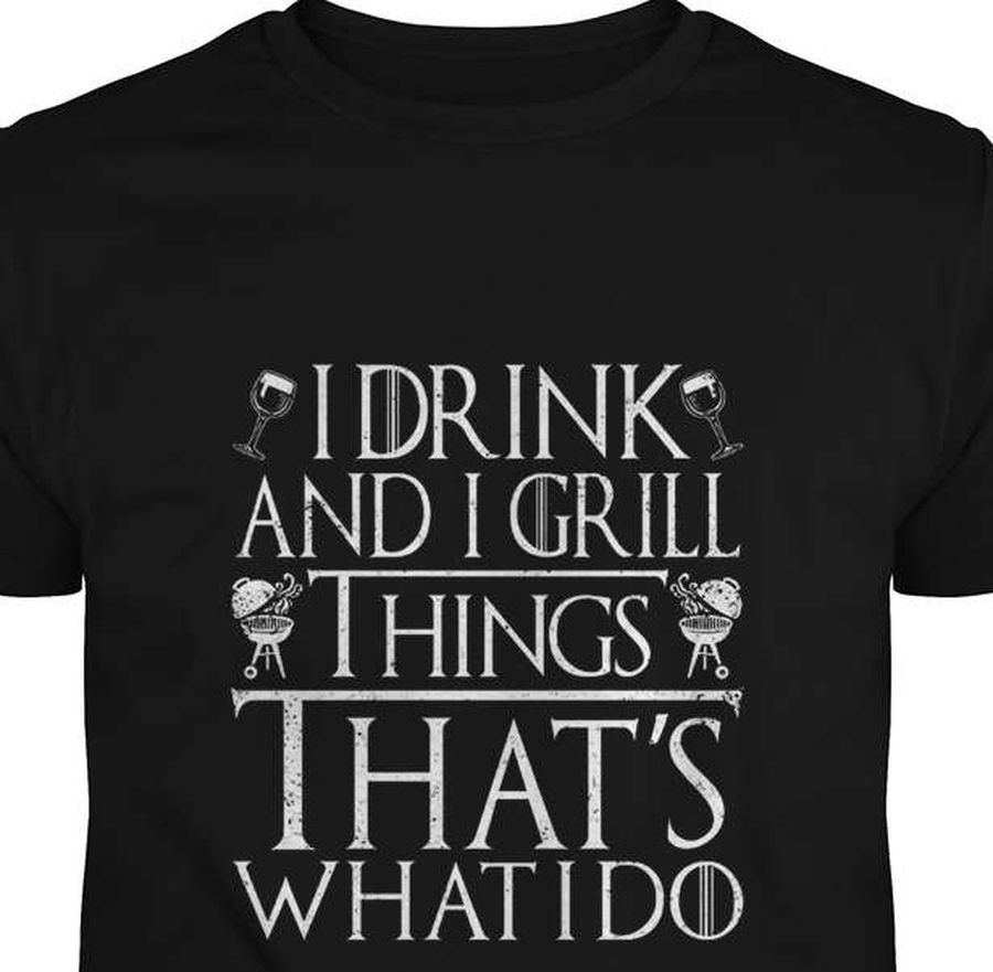 I drink and i grill things that's what i do