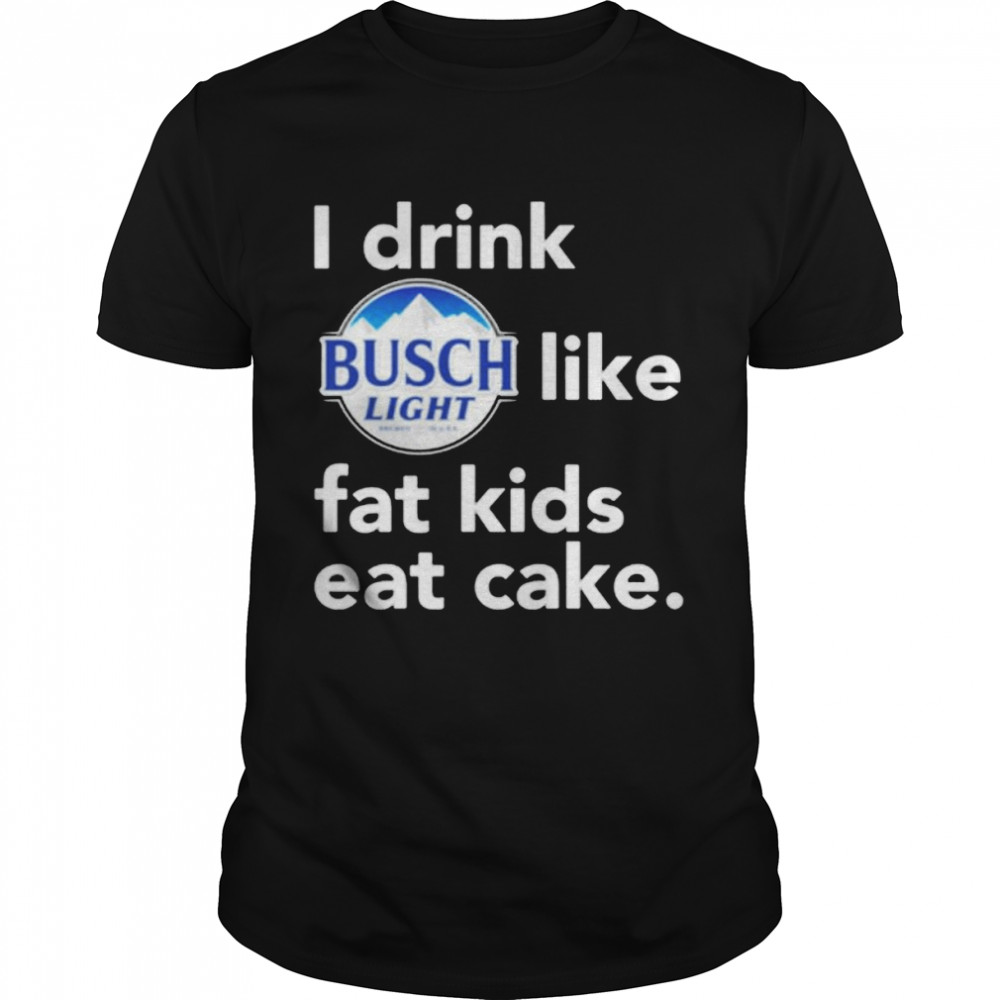 I Drink Busch Light Like Fat Kids Eat Cake Shirt, Tshirt, Hoodie, Sweatshirt, Long Sleeve, Youth, funny shirts, gift shirts, Graphic Tee