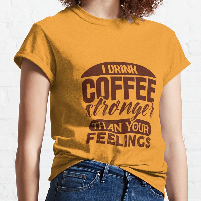 I DRINK COFFEE STRONGER THAN YOUR FEELINGS Classic T-Shirt