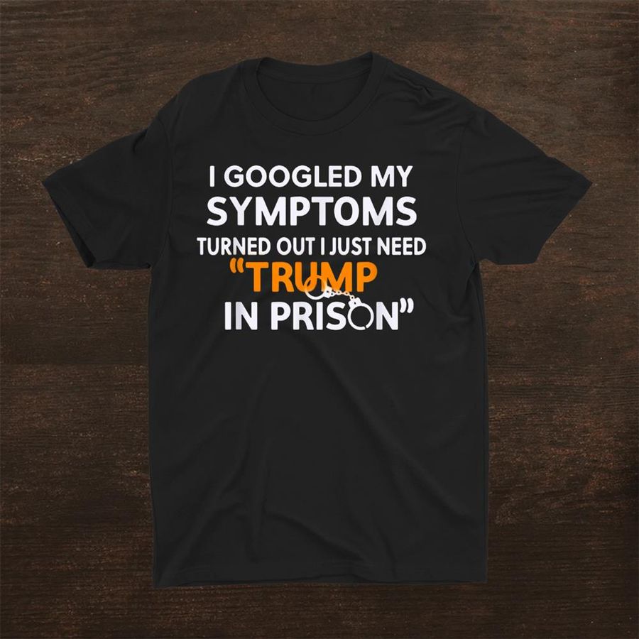 I Google My Symptoms Turned Out I Just Need Trump In Prison Shirt