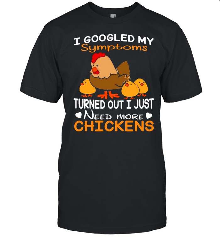 I Googled My Symptoms Turns Out I Just Need More Chickens Shirt, Tshirt, Hoodie, Sweatshirt, Long Sleeve, Youth, funny shirts, gift shirts