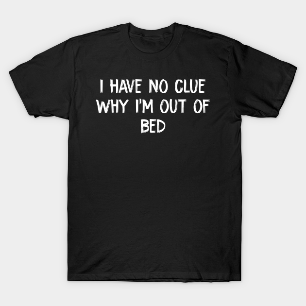 I Have No Clue Why I'm Out Of Bed T-shirt, Hoodie, SweatShirt, Long Sleeve