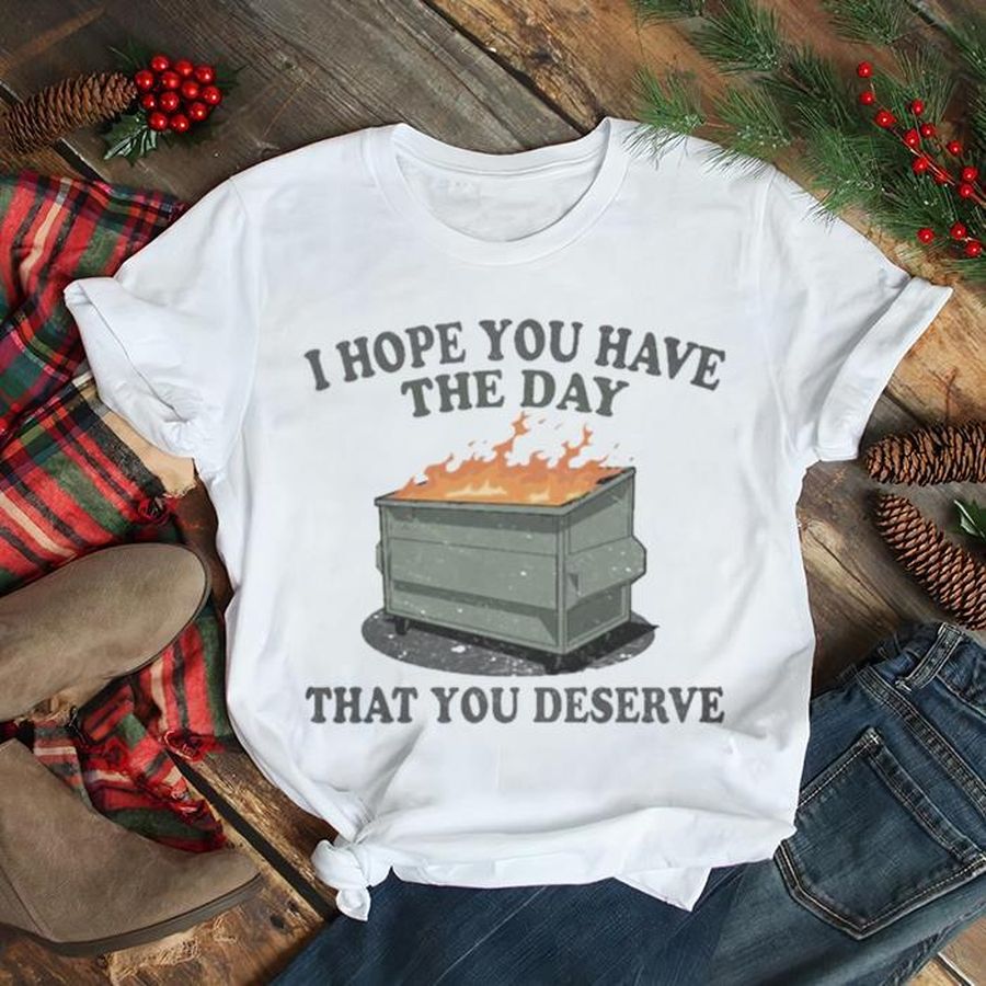 I Hope You Have The Day You Deserve Shirt