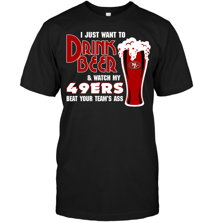 I Just Want To Drink Beer & Watch My 49ers Beat Your Team’s Ass