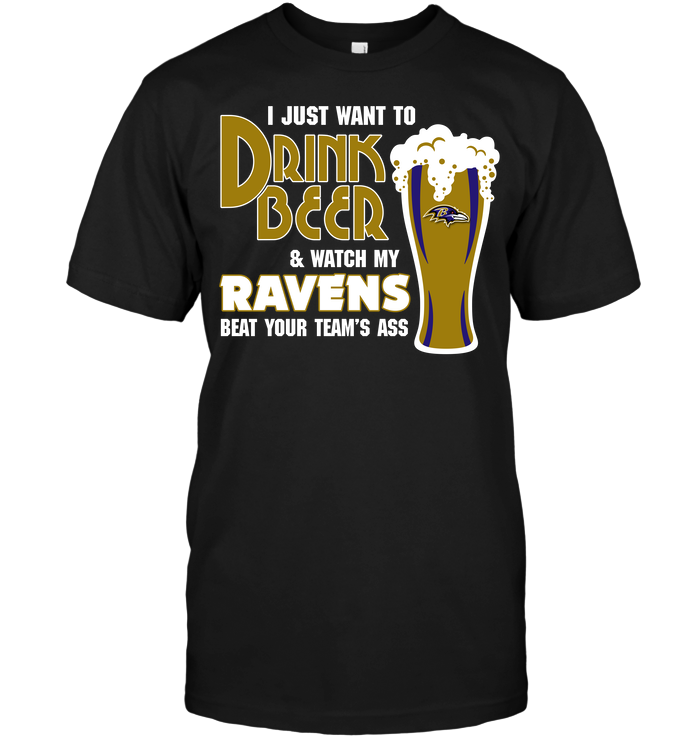 I Just Want To Drink Beer & Watch My Ravens Beat Your Team’s Ass