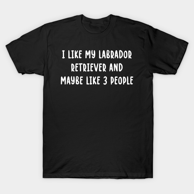 I Like My Labrador Retriever and Maybe Like 3 People T-shirt, Hoodie, SweatShirt, Long Sleeve