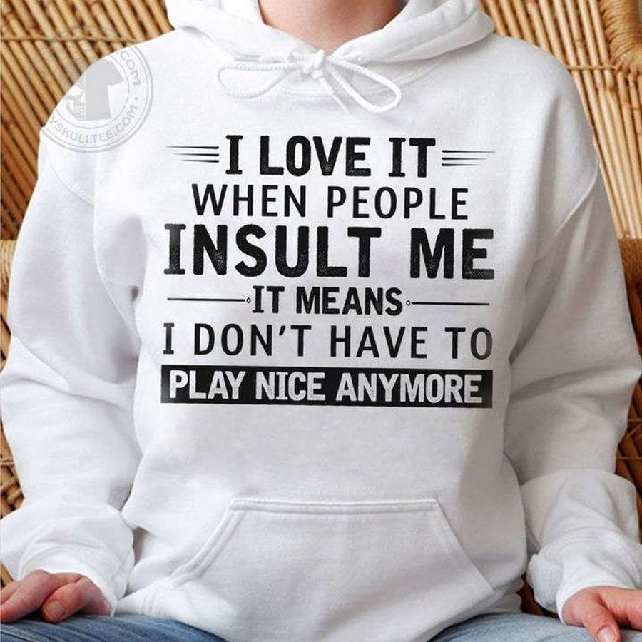 I love it when people insult me it means i don't have to play nice anymore