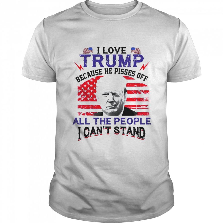 I Love Trump Because He Pisses Off The People I Can’T Stand American Flag Shirt, Tshirt, Hoodie, Sweatshirt, Long Sleeve, Youth, funny shirts