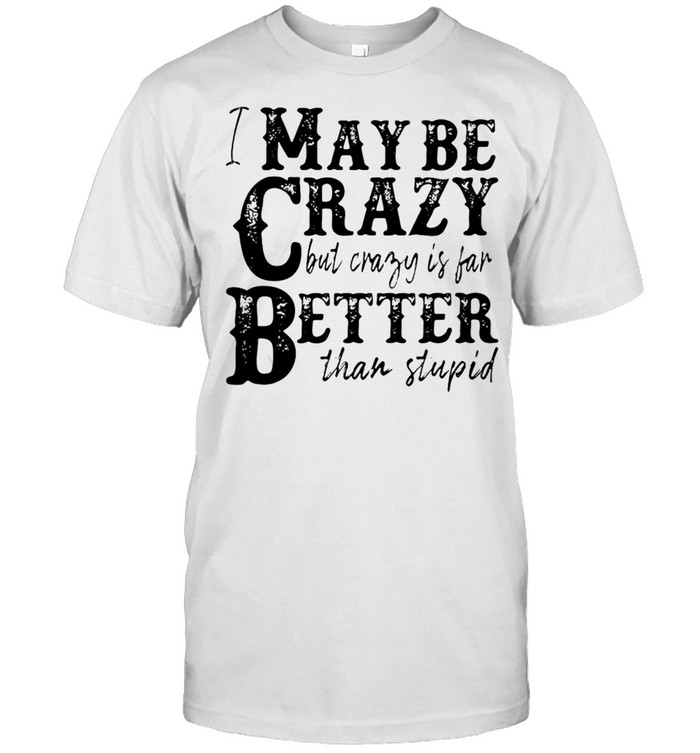 I May Be Crazy But Crazy Is Far Better Than Stupid T-Shirt, Tshirt, Hoodie, Sweatshirt, Long Sleeve, Youth, funny shirts, gift shirts, Graphic Tee