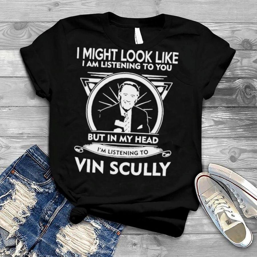 I might look like I am listening to you but in my head I’m listening to Vin Scully shirt