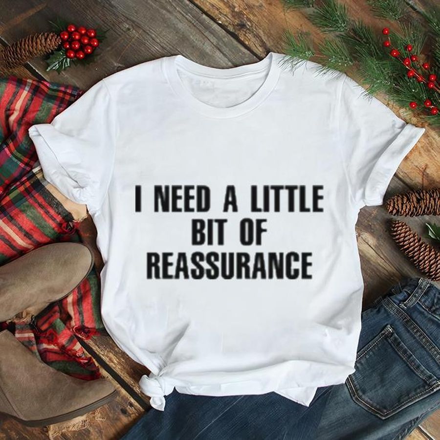 I need a little bit of reassurance shirt