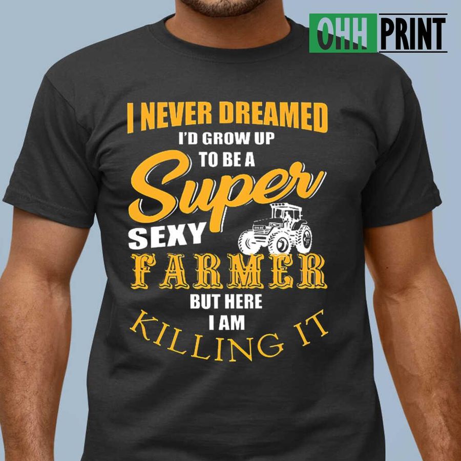 I Never Dreamed I'd Grow Up To Be A Super Sexy Farmer But Here I Am Killing It Tshirts Black