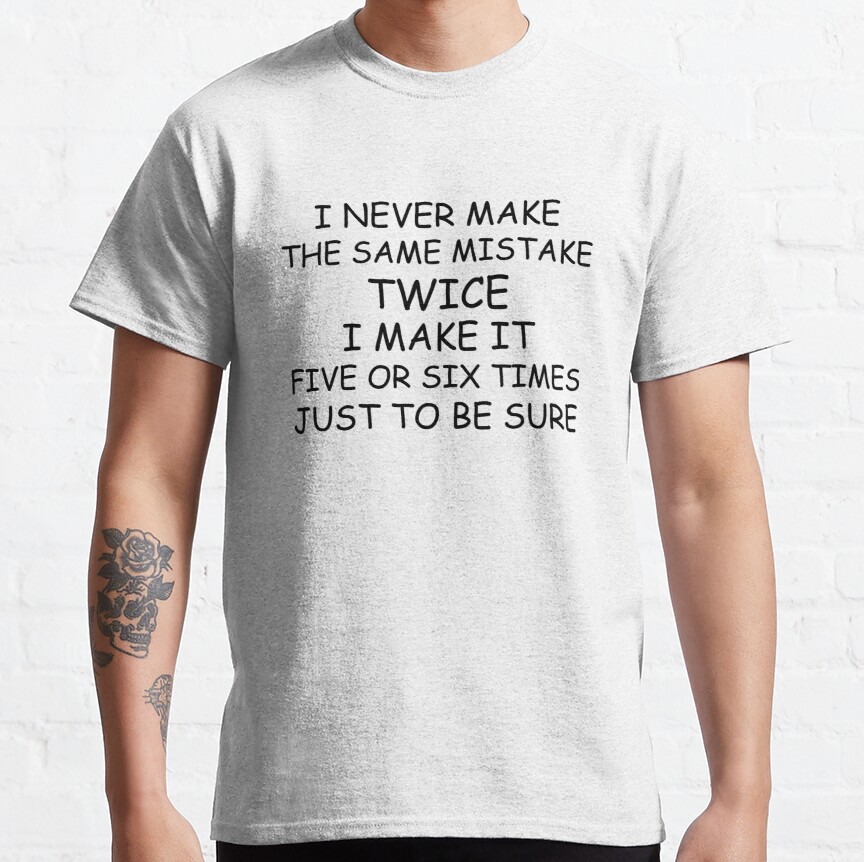 I NEVER MAKE THE SAME MISTAKE TWICE I MAKE IT FIVE OR SIX TIMES JUST TO BE SURE Classic T-Shirt