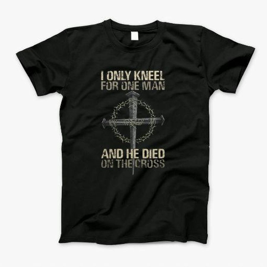 I Only Kneel For One Man And He Dies On The Cross T-Shirt, Tshirt, Hoodie, Sweatshirt, Long Sleeve, Youth, Personalized shirt, funny shirts