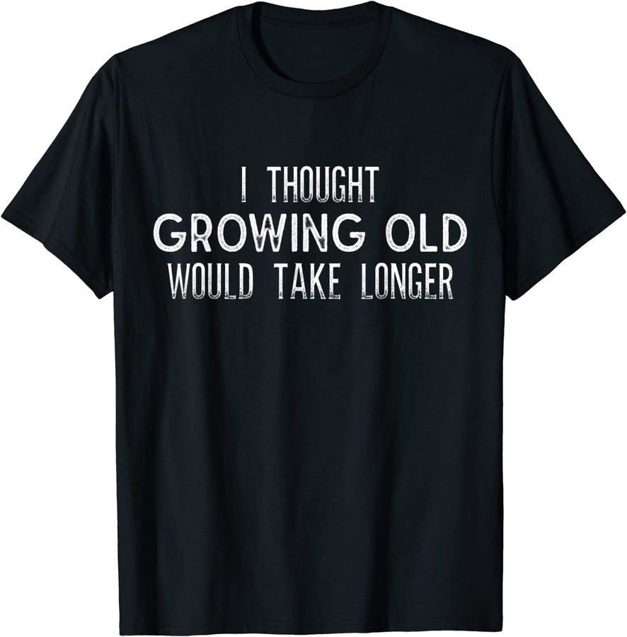 I Thought Growing Old Would Take Longer - Funny T Shirt_1
