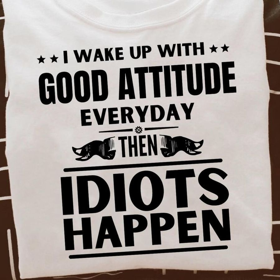 I Wake Up With Good Attitude Everyday Then Idiots Happen White T Shirt Men And Women S-6XL Cotton