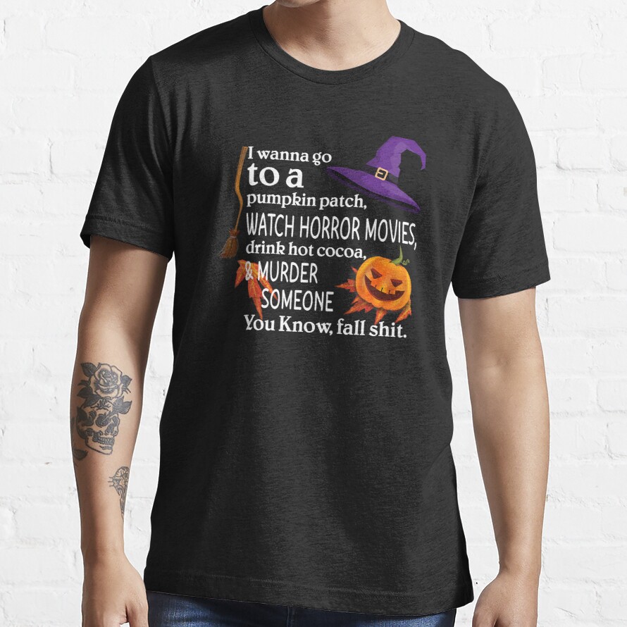 I Wanna Go To A Pumpkin Patch Watch Horror Movies Drink Hot Essential T-Shirt