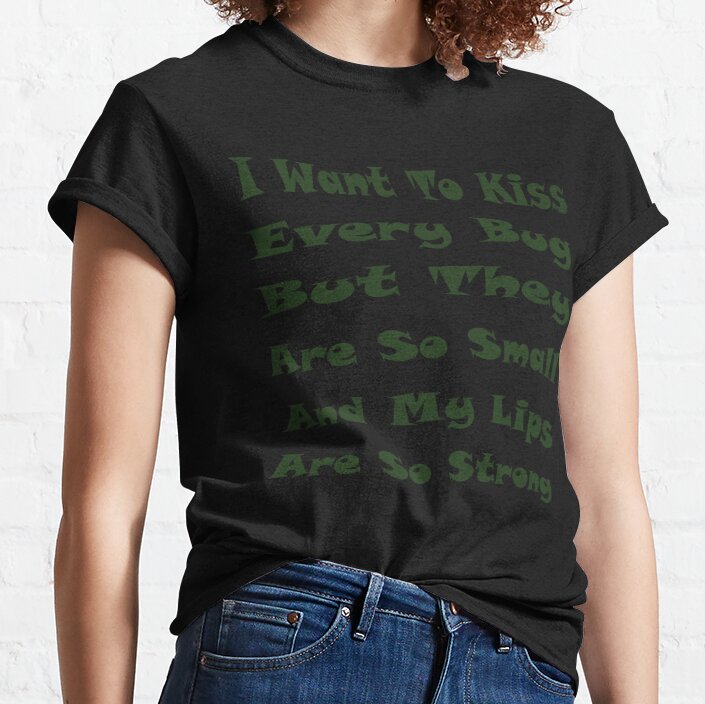 I want to kiss every bug but htey are so small and my lips are so strong  Classic T-Shirt