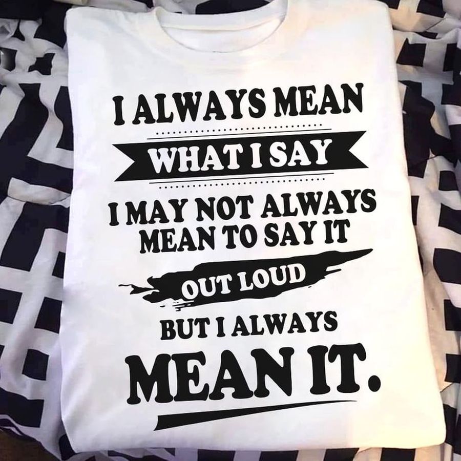 I Was Mean What I Say I May Not Always Mean To Say It Out Loud T Shirt S-6XL Mens And Women Clothing