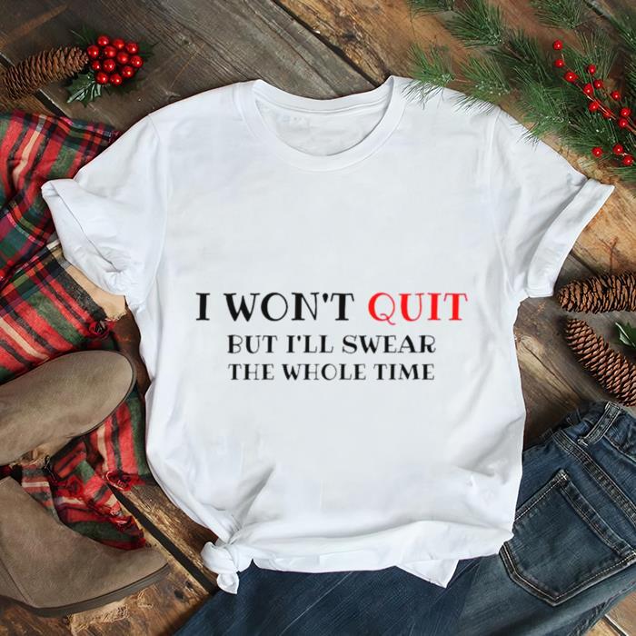 I won’t quit but I’ll swear the whole time shirt