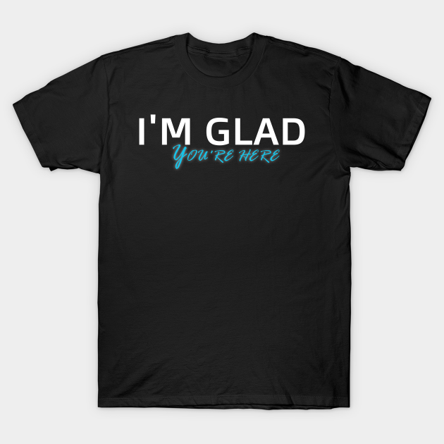 I'm Glad You're Here T-shirt, Hoodie, SweatShirt, Long Sleeve