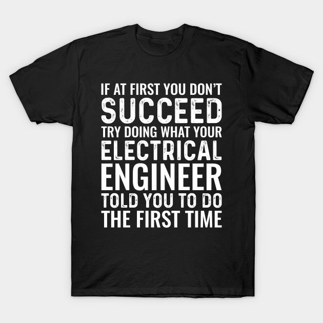 If At First You Don't Succeed Try Doing What Your Electrical Engineer Told You To Do The First Time T-shirt, Hoodie, SweatShirt, Long Sleeve