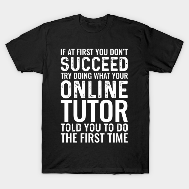 If At First You Don't Succeed Try Doing What Your Online Tutor Told You To Do The First Time T-shirt, Hoodie, SweatShirt, Long Sleeve