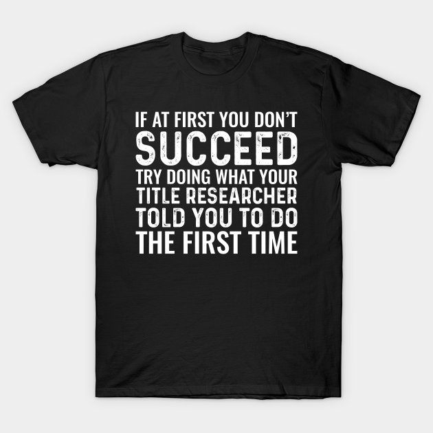 If At First You Don't Succeed Try Doing What Your Title Researcher Told You To Do The First Time T-shirt, Hoodie, SweatShirt, Long Sleeve