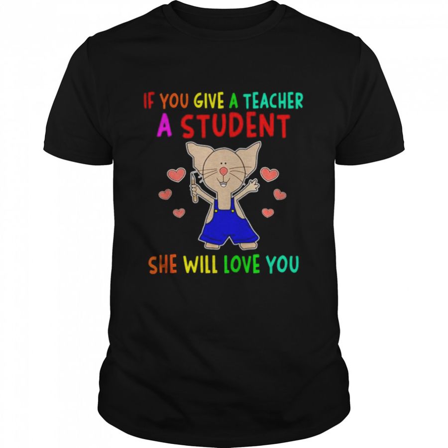 If you give a teacher a student she will love you shirt